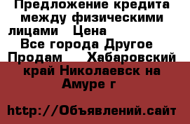 Предложение кредита между физическими лицами › Цена ­ 5 000 000 - Все города Другое » Продам   . Хабаровский край,Николаевск-на-Амуре г.